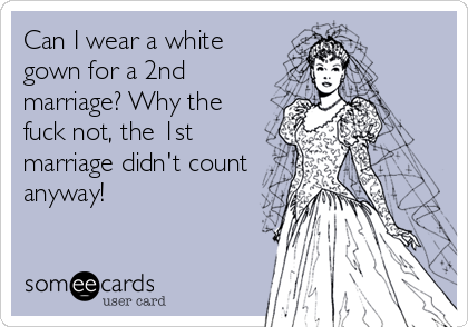 Can I wear a white
gown for a 2nd
marriage? Why the
fuck not, the 1st
marriage didn't count
anyway!