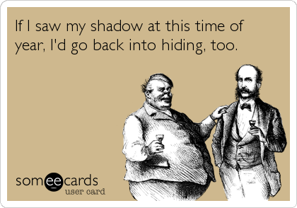 If I saw my shadow at this time of
year, I'd go back into hiding, too.