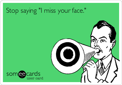 Stop saying "I miss your face."