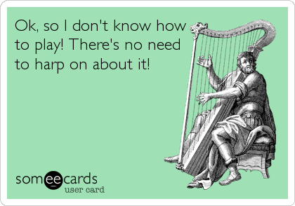 Ok, so I don't know how
to play! There's no need
to harp on about it!