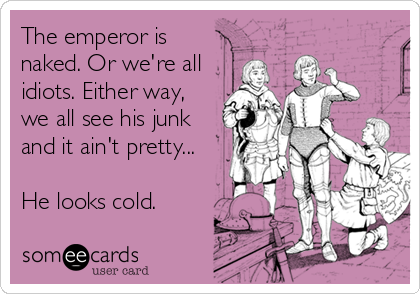 The emperor is
naked. Or we're all
idiots. Either way,
we all see his junk
and it ain't pretty...

He looks cold.