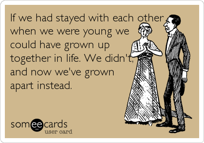 If we had stayed with each other 
when we were young we
could have grown up
together in life. We didn't,
and now we've grown
apart instead.