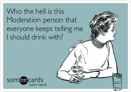 Who the hell is this
Moderation person that
everyone keeps telling me
I should drink with?