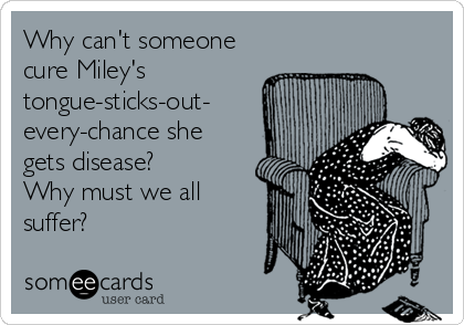 Why can't someone
cure Miley's
tongue-sticks-out-
every-chance she
gets disease? 
Why must we all
suffer?