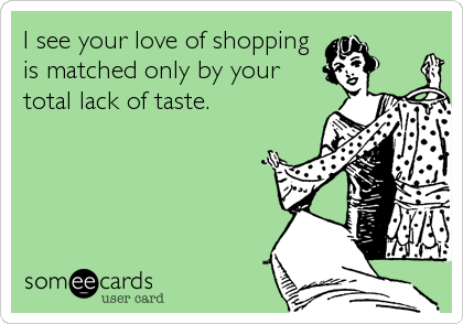 I see your love of shopping
is matched only by your
total lack of taste.