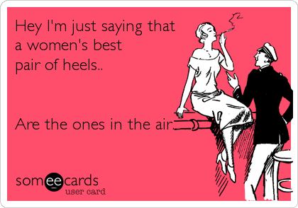 Hey I'm just saying that 
a women's best
pair of heels..


Are the ones in the air.