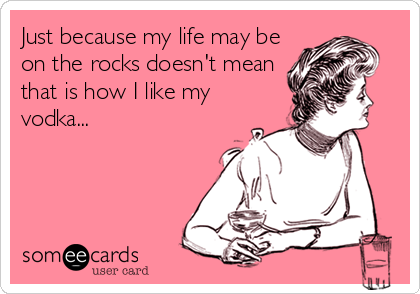 Just because my life may be
on the rocks doesn't mean
that is how I like my
vodka...