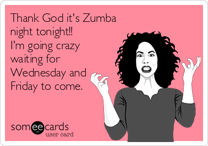 Thank God it's Zumba
night tonight!!
I'm going crazy
waiting for
Wednesday and
Friday to come.