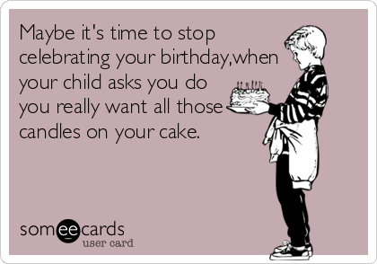 Maybe it's time to stop
celebrating your birthday,when
your child asks you do
you really want all those
candles on your cake.