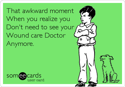 That awkward moment
When you realize you
Don't need to see your
Wound care Doctor
Anymore.