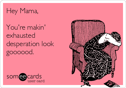 Hey Mama, 

You're makin'
exhausted
desperation look
goooood.