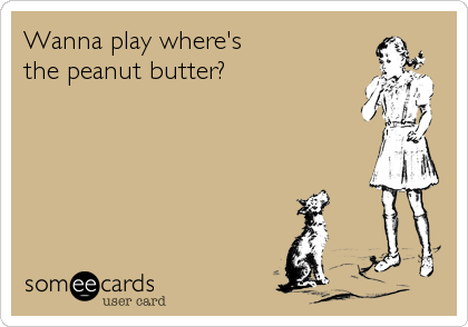 Wanna play where's 
the peanut butter?