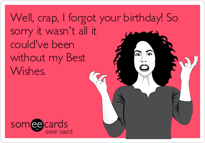 Well, crap, I forgot your birthday! So
sorry it wasn't all it
could've been
without my Best
Wishes.