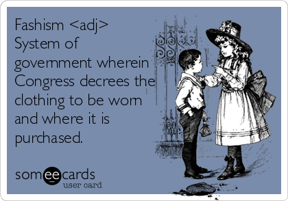 Fashism <adj>
System of
government wherein
Congress decrees the
clothing to be worn
and where it is
purchased.