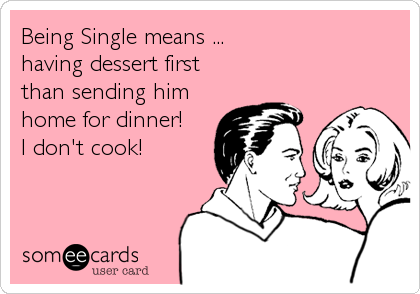 Being Single means ...
having dessert first
than sending him
home for dinner!
I don't cook!