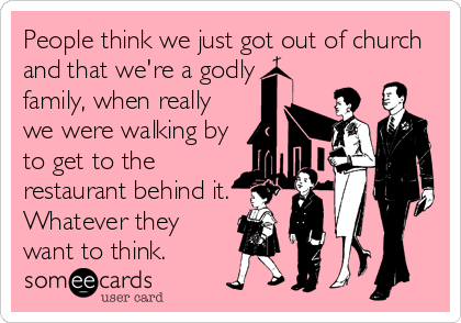 People think we just got out of church
and that we're a godly
family, when really
we were walking by
to get to the
restaurant behind it.
Whatever they
want to think.