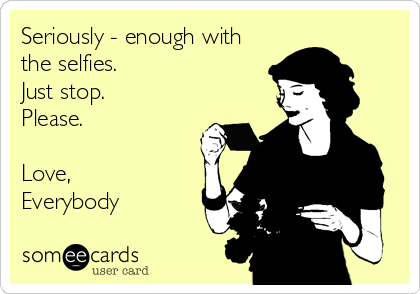 Seriously - enough with
the selfies.
Just stop.
Please.

Love,
Everybody