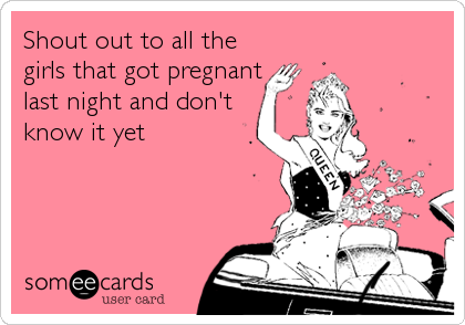 Shout out to all the
girls that got pregnant
last night and don't
know it yet