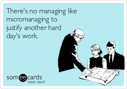 There's no managing like 
micromanaging to
justify another hard
day's work.