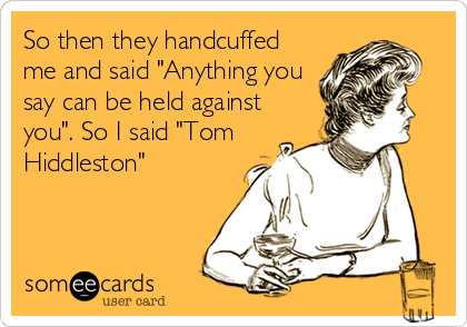 So then they handcuffed
me and said "Anything you
say can be held against
you". So I said "Tom
Hiddleston"