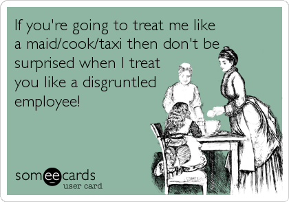 If you're going to treat me like
a maid/cook/taxi then don't be
surprised when I treat
you like a disgruntled
employee!