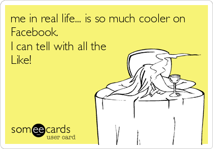 me in real life... is so much cooler on
Facebook. 
I can tell with all the
Like!