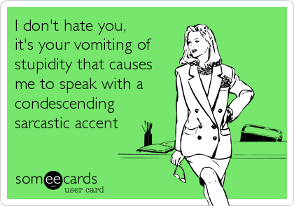 I don't hate you,
it's your vomiting of
stupidity that causes
me to speak with a
condescending 
sarcastic accent