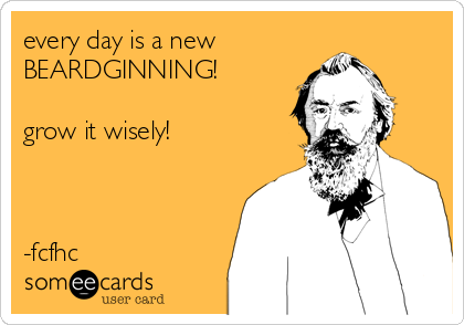 every day is a new 
BEARDGINNING!

grow it wisely!



-fcfhc