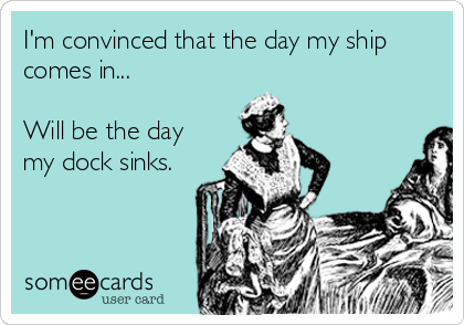 I'm convinced that the day my ship
comes in...

Will be the day
my dock sinks.