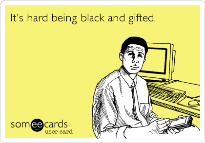 It's hard being black and gifted.