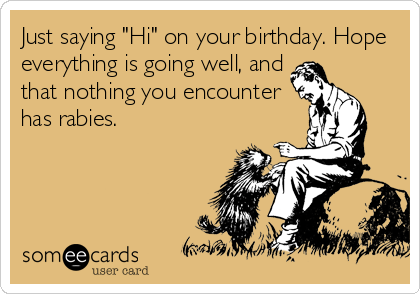 Just saying "Hi" on your birthday. Hope
everything is going well, and
that nothing you encounter
has rabies.