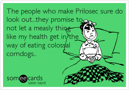 The people who make Prilosec sure do
look out...they promise to
not let a measly thing
like my health get in the
way of eating colossal
corndogs..