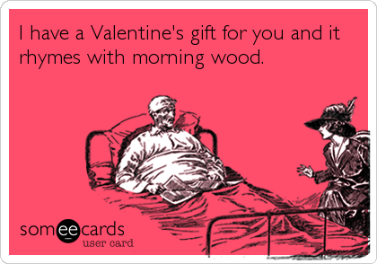 I have a Valentine's gift for you and it
rhymes with morning wood.