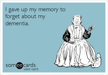 I gave up my memory to
forget about my 
dementia.
