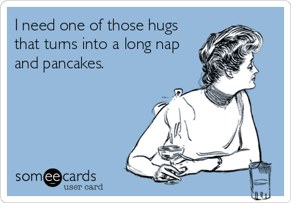 I need one of those hugs
that turns into a long nap
and pancakes.