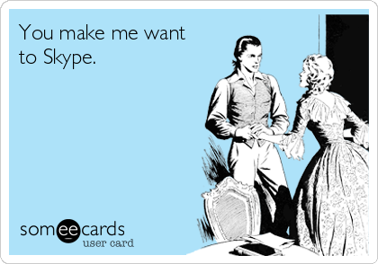 You make me want 
to Skype.