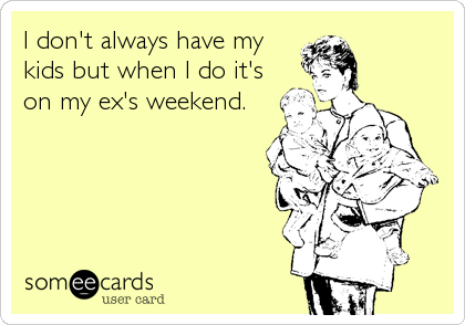I don't always have my
kids but when I do it's
on my ex's weekend.