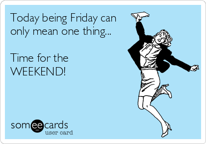Today being Friday can
only mean one thing...

Time for the
WEEKEND!