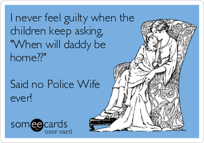 I never feel guilty when the
children keep asking,
"When will daddy be
home??"

Said no Police Wife
ever!