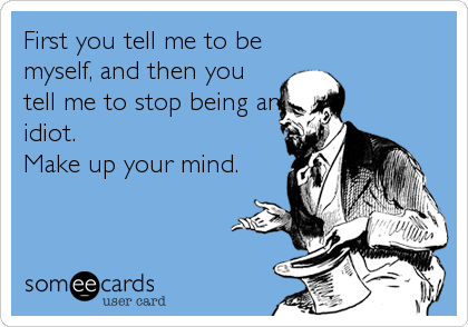First you tell me to be
myself, and then you
tell me to stop being an
idiot.
Make up your mind.