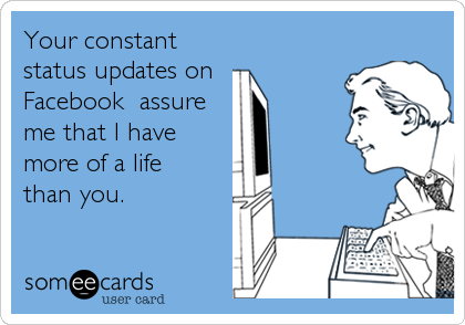 Your constant
status updates on 
Facebook  assure
me that I have
more of a life
than you.