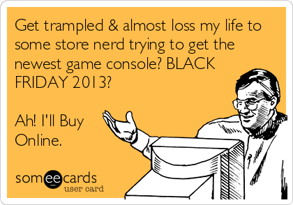 Get trampled & almost loss my life to
some store nerd trying to get the
newest game console? BLACK
FRIDAY 2013?

Ah! I'll Buy
Online.