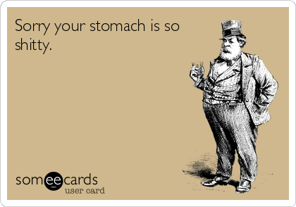 Sorry your stomach is so
shitty.