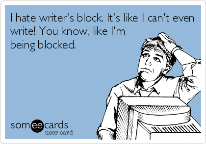 I hate writer's block. It's like I can't even
write! You know, like I'm
being blocked.