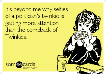 It's beyond me why selfies 
of a politician's twinkie is
getting more attention  
than the comeback of
Twinkies.