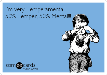 I'm very Temperamental...
50% Temper, 50% Mental!!!