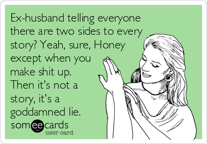 Ex-husband telling everyone
there are two sides to every
story? Yeah, sure, Honey
except when you
make shit up.
Then it's not a
story, it's a
goddamned lie.