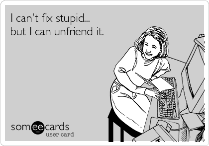 I can't fix stupid...
but I can unfriend it.