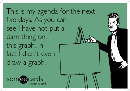 This is my agenda for the next
five days. As you can
see I have not put a
darn thing on
this graph. In
fact I didn't even
draw a graph.
