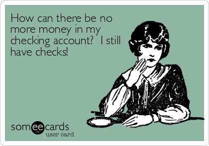 How can there be no
more money in my
checking account?  I still
have checks!